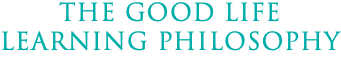 THE GOOD LIFE LEARNING PHILOSOPHY